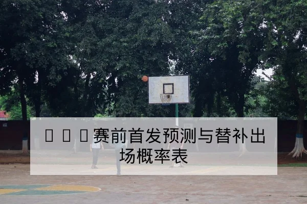 NBA赛前首发预测与替补出场概率表